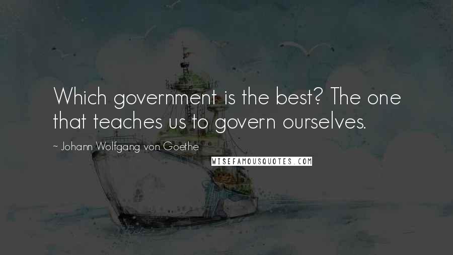 Johann Wolfgang Von Goethe Quotes: Which government is the best? The one that teaches us to govern ourselves.