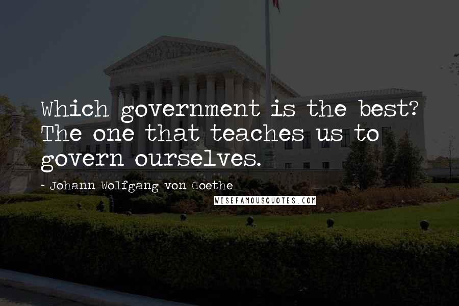 Johann Wolfgang Von Goethe Quotes: Which government is the best? The one that teaches us to govern ourselves.