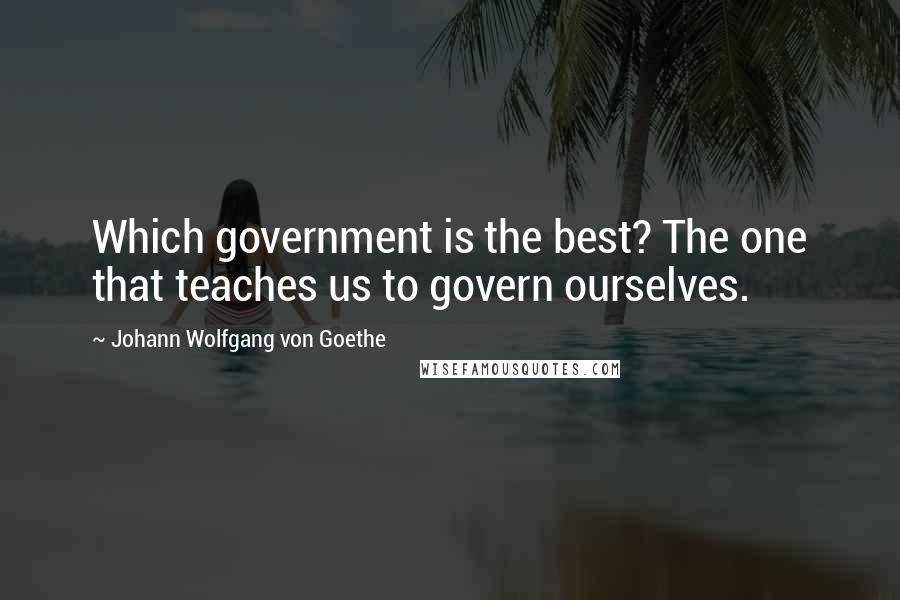 Johann Wolfgang Von Goethe Quotes: Which government is the best? The one that teaches us to govern ourselves.
