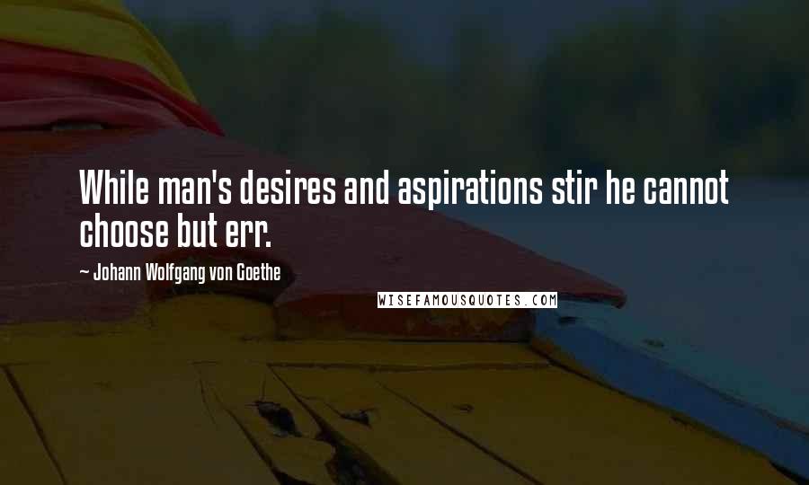 Johann Wolfgang Von Goethe Quotes: While man's desires and aspirations stir he cannot choose but err.