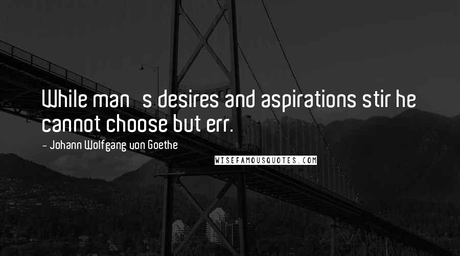 Johann Wolfgang Von Goethe Quotes: While man's desires and aspirations stir he cannot choose but err.