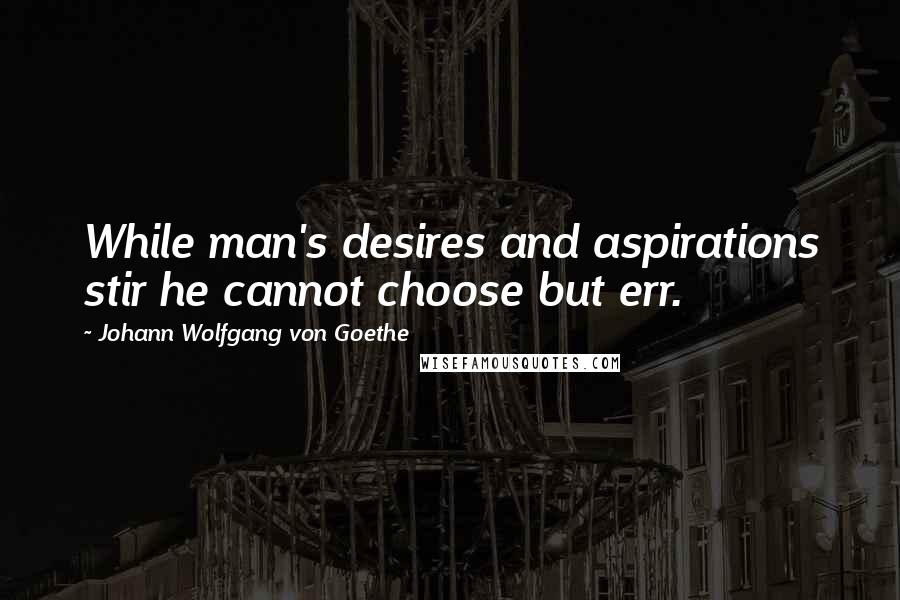 Johann Wolfgang Von Goethe Quotes: While man's desires and aspirations stir he cannot choose but err.