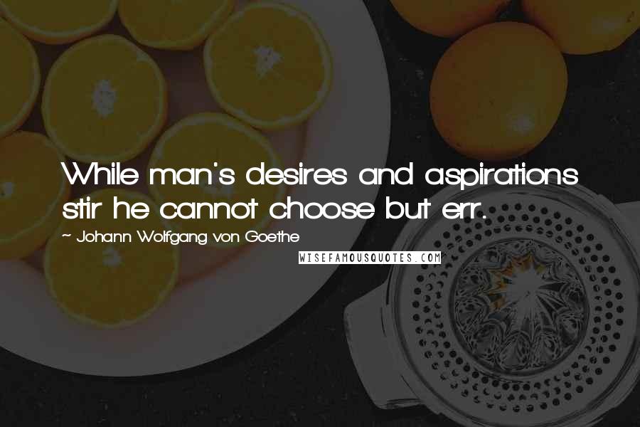 Johann Wolfgang Von Goethe Quotes: While man's desires and aspirations stir he cannot choose but err.