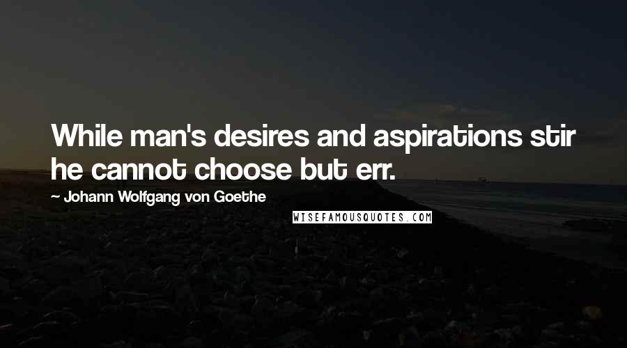 Johann Wolfgang Von Goethe Quotes: While man's desires and aspirations stir he cannot choose but err.