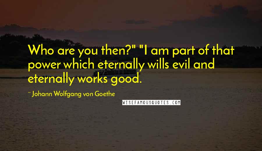 Johann Wolfgang Von Goethe Quotes: Who are you then?" "I am part of that power which eternally wills evil and eternally works good.