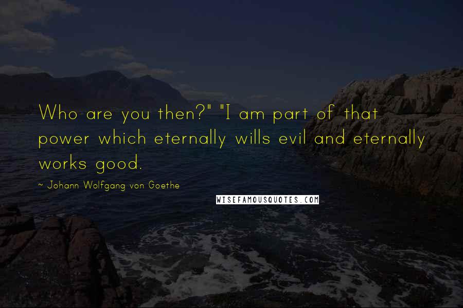 Johann Wolfgang Von Goethe Quotes: Who are you then?" "I am part of that power which eternally wills evil and eternally works good.