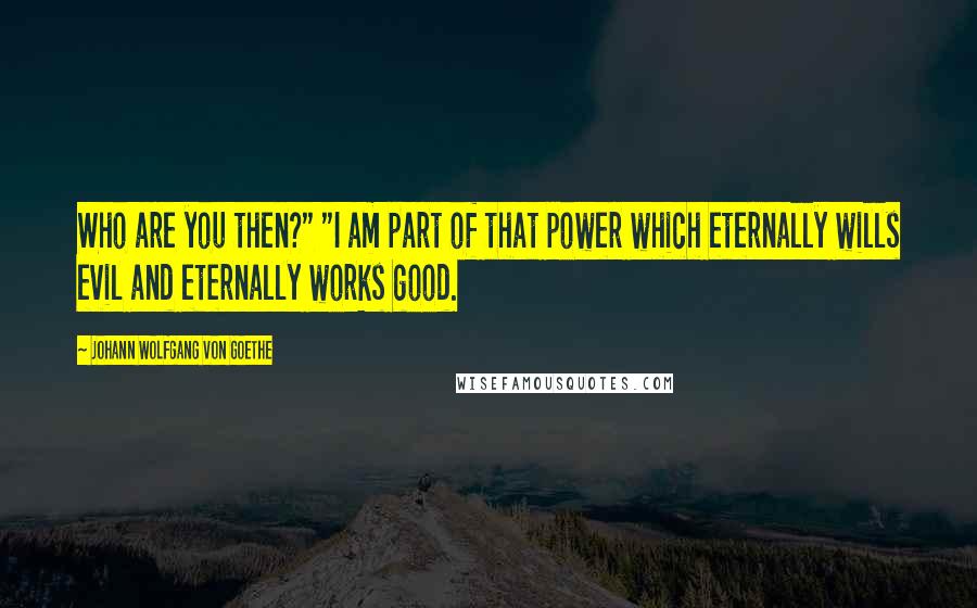 Johann Wolfgang Von Goethe Quotes: Who are you then?" "I am part of that power which eternally wills evil and eternally works good.