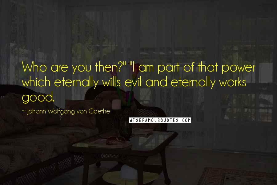 Johann Wolfgang Von Goethe Quotes: Who are you then?" "I am part of that power which eternally wills evil and eternally works good.