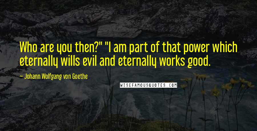 Johann Wolfgang Von Goethe Quotes: Who are you then?" "I am part of that power which eternally wills evil and eternally works good.