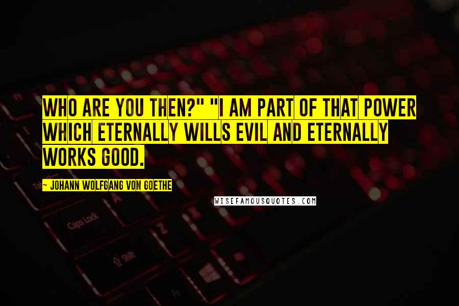 Johann Wolfgang Von Goethe Quotes: Who are you then?" "I am part of that power which eternally wills evil and eternally works good.