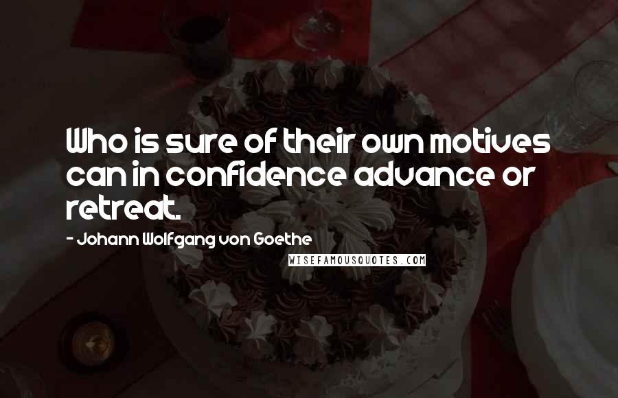 Johann Wolfgang Von Goethe Quotes: Who is sure of their own motives can in confidence advance or retreat.