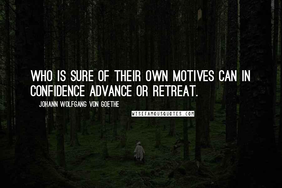 Johann Wolfgang Von Goethe Quotes: Who is sure of their own motives can in confidence advance or retreat.