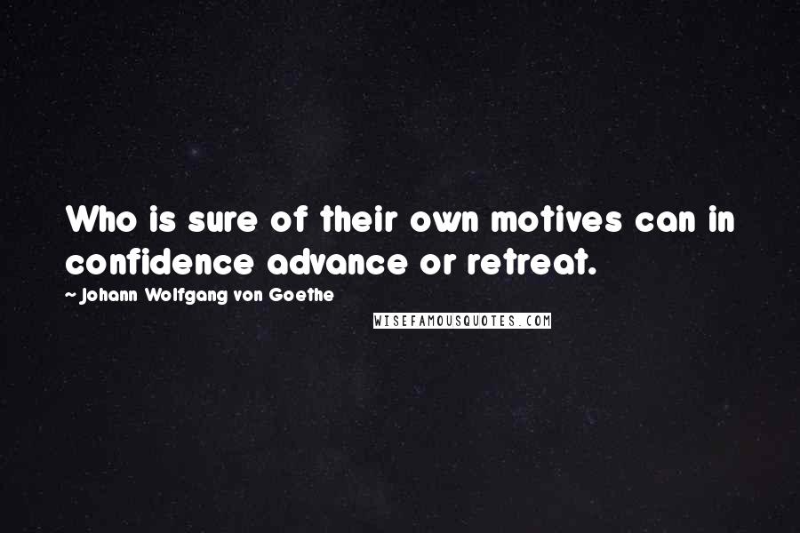 Johann Wolfgang Von Goethe Quotes: Who is sure of their own motives can in confidence advance or retreat.