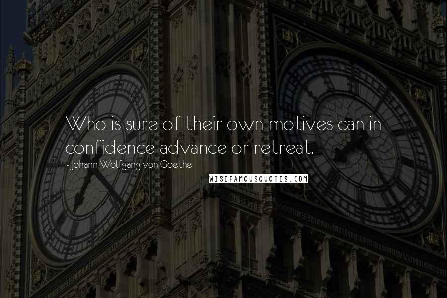 Johann Wolfgang Von Goethe Quotes: Who is sure of their own motives can in confidence advance or retreat.