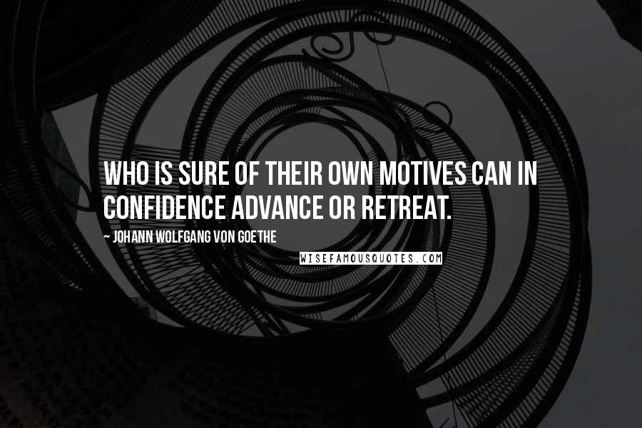 Johann Wolfgang Von Goethe Quotes: Who is sure of their own motives can in confidence advance or retreat.