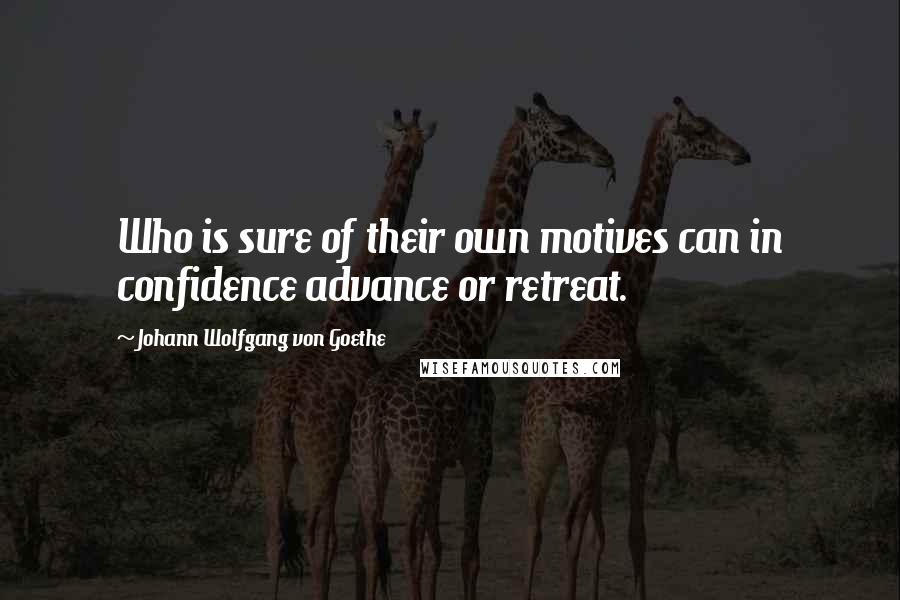 Johann Wolfgang Von Goethe Quotes: Who is sure of their own motives can in confidence advance or retreat.