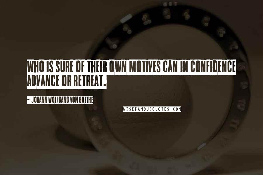 Johann Wolfgang Von Goethe Quotes: Who is sure of their own motives can in confidence advance or retreat.