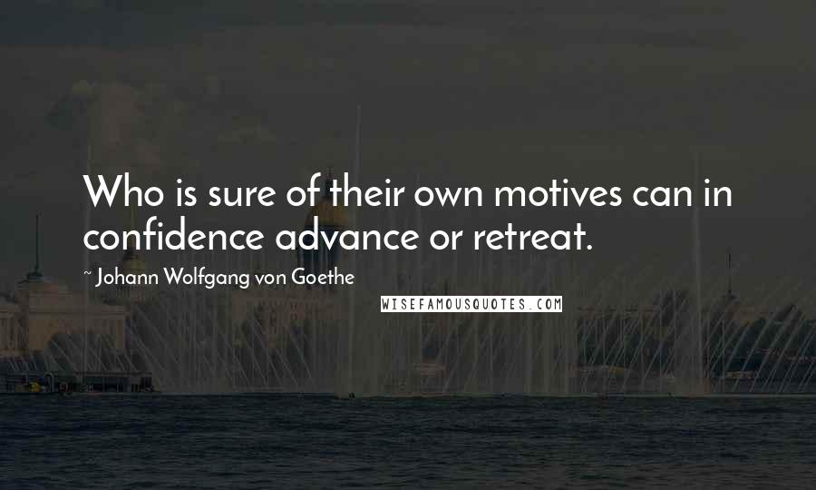 Johann Wolfgang Von Goethe Quotes: Who is sure of their own motives can in confidence advance or retreat.