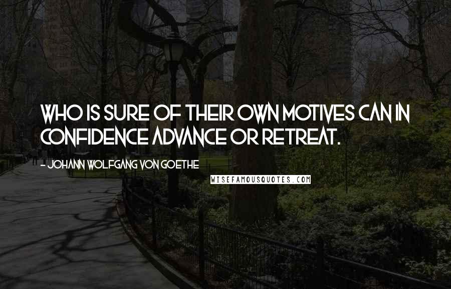 Johann Wolfgang Von Goethe Quotes: Who is sure of their own motives can in confidence advance or retreat.