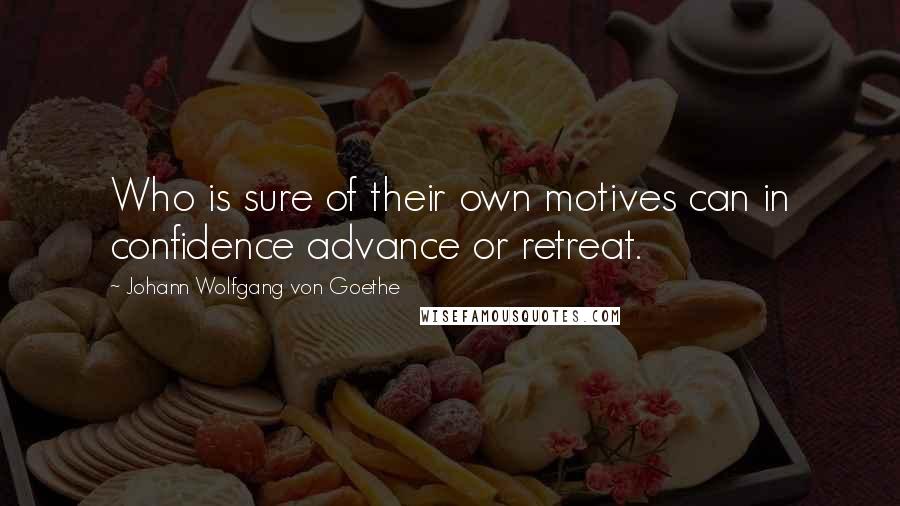 Johann Wolfgang Von Goethe Quotes: Who is sure of their own motives can in confidence advance or retreat.