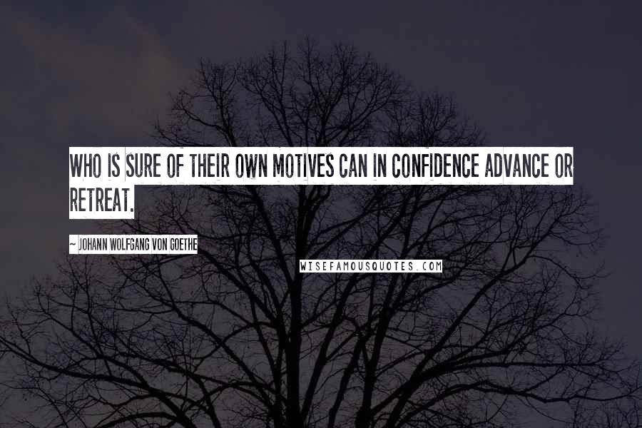 Johann Wolfgang Von Goethe Quotes: Who is sure of their own motives can in confidence advance or retreat.