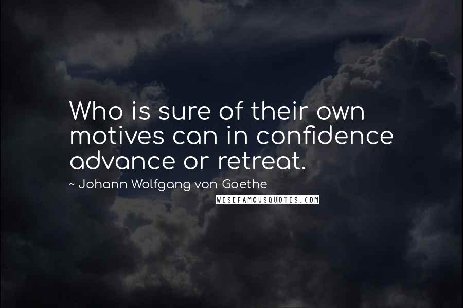 Johann Wolfgang Von Goethe Quotes: Who is sure of their own motives can in confidence advance or retreat.