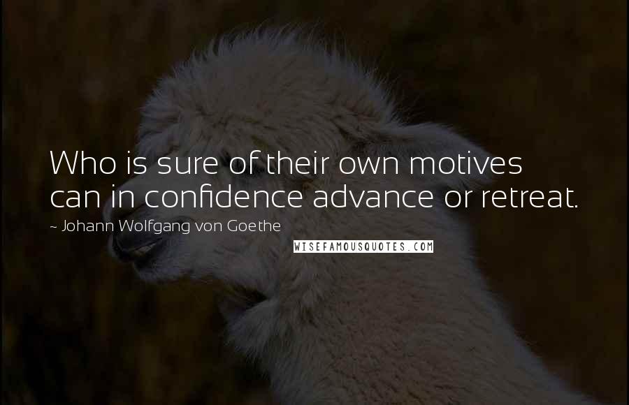 Johann Wolfgang Von Goethe Quotes: Who is sure of their own motives can in confidence advance or retreat.