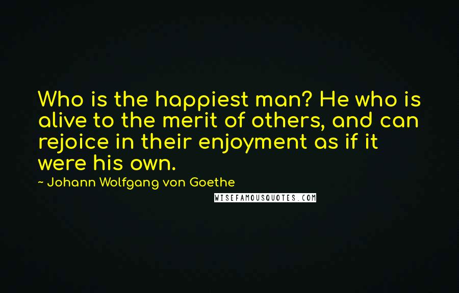 Johann Wolfgang Von Goethe Quotes: Who is the happiest man? He who is alive to the merit of others, and can rejoice in their enjoyment as if it were his own.