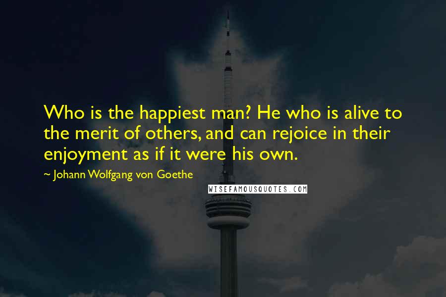 Johann Wolfgang Von Goethe Quotes: Who is the happiest man? He who is alive to the merit of others, and can rejoice in their enjoyment as if it were his own.