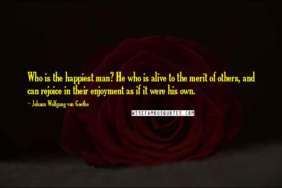 Johann Wolfgang Von Goethe Quotes: Who is the happiest man? He who is alive to the merit of others, and can rejoice in their enjoyment as if it were his own.