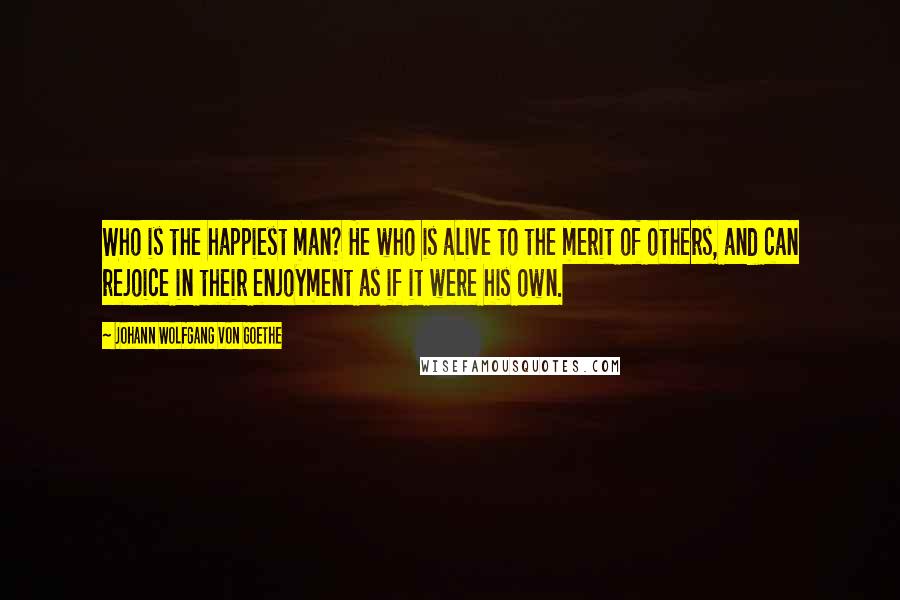 Johann Wolfgang Von Goethe Quotes: Who is the happiest man? He who is alive to the merit of others, and can rejoice in their enjoyment as if it were his own.