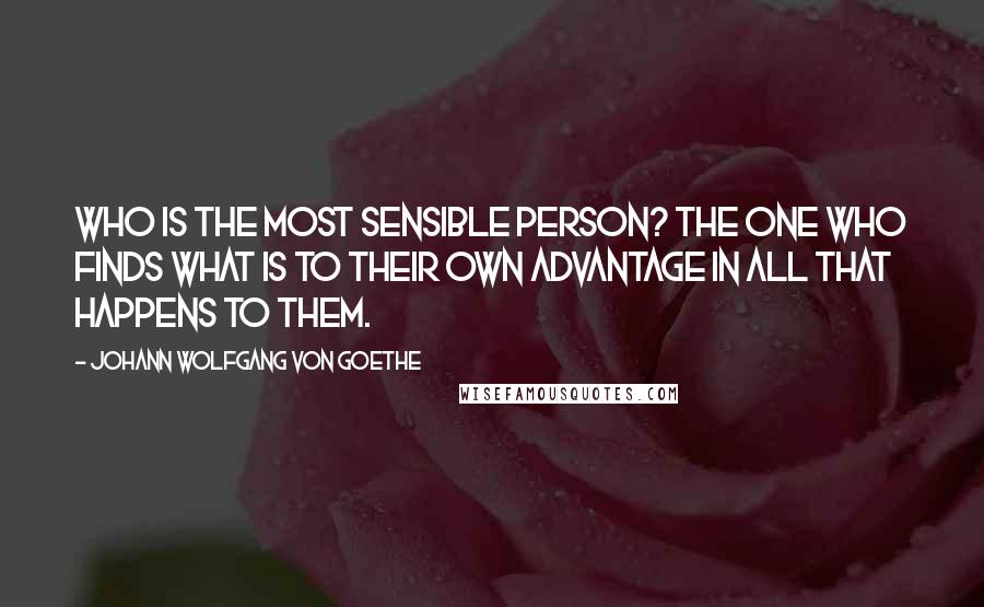 Johann Wolfgang Von Goethe Quotes: Who is the most sensible person? The one who finds what is to their own advantage in all that happens to them.