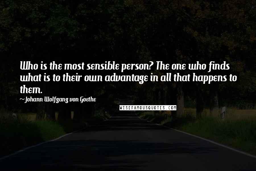 Johann Wolfgang Von Goethe Quotes: Who is the most sensible person? The one who finds what is to their own advantage in all that happens to them.