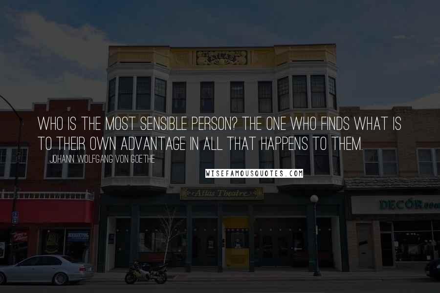 Johann Wolfgang Von Goethe Quotes: Who is the most sensible person? The one who finds what is to their own advantage in all that happens to them.