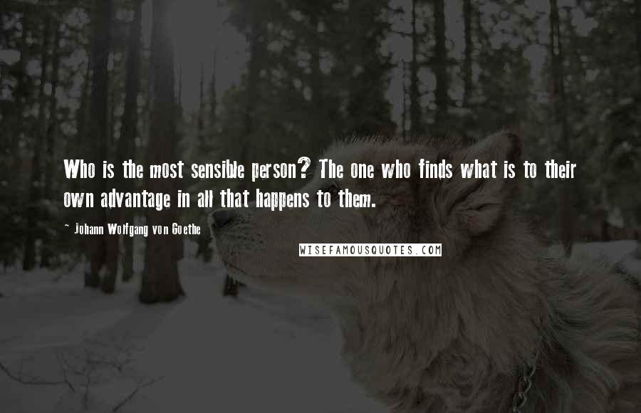 Johann Wolfgang Von Goethe Quotes: Who is the most sensible person? The one who finds what is to their own advantage in all that happens to them.