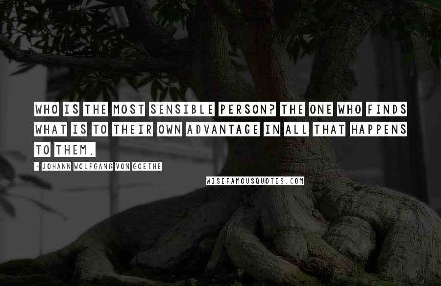 Johann Wolfgang Von Goethe Quotes: Who is the most sensible person? The one who finds what is to their own advantage in all that happens to them.