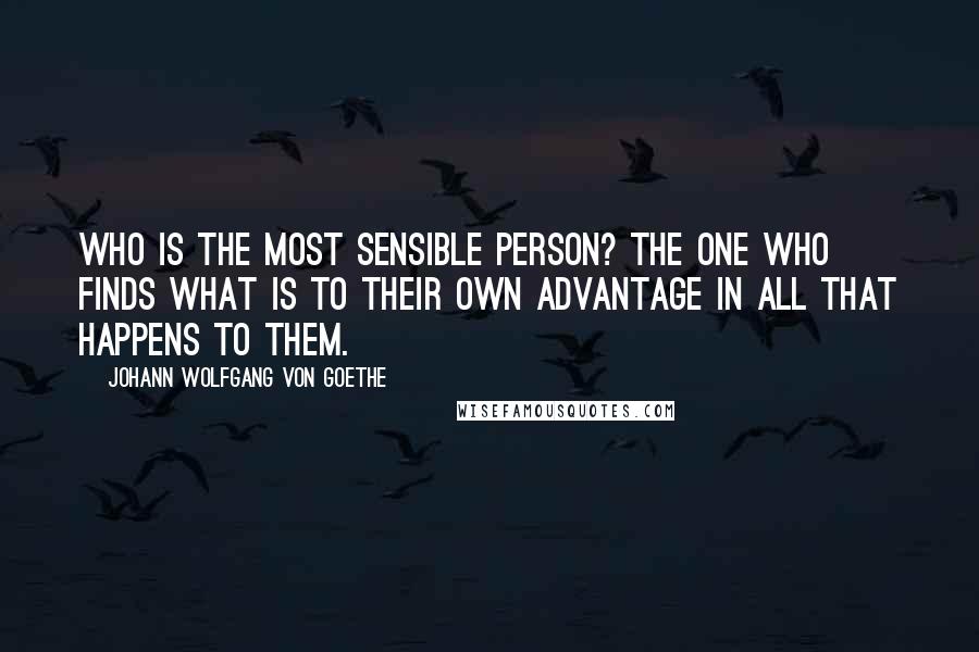 Johann Wolfgang Von Goethe Quotes: Who is the most sensible person? The one who finds what is to their own advantage in all that happens to them.