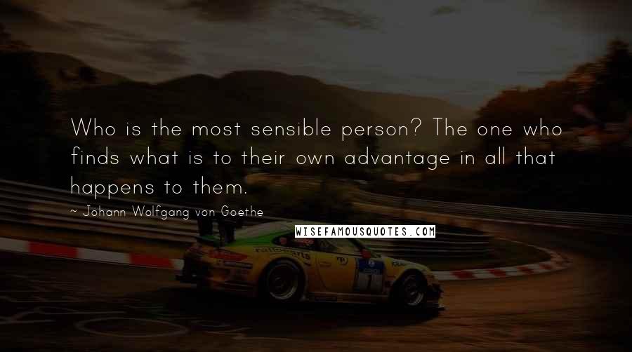 Johann Wolfgang Von Goethe Quotes: Who is the most sensible person? The one who finds what is to their own advantage in all that happens to them.