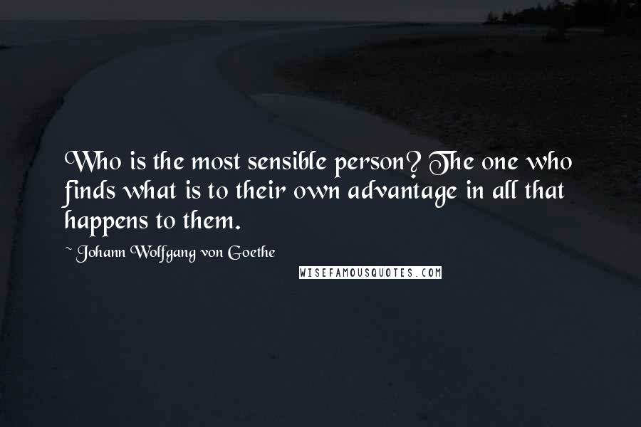 Johann Wolfgang Von Goethe Quotes: Who is the most sensible person? The one who finds what is to their own advantage in all that happens to them.