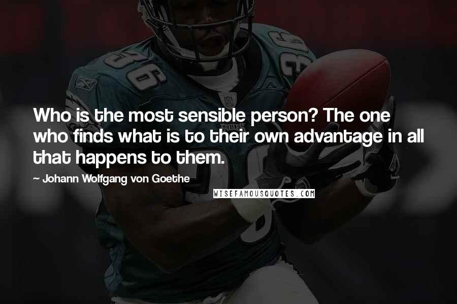 Johann Wolfgang Von Goethe Quotes: Who is the most sensible person? The one who finds what is to their own advantage in all that happens to them.