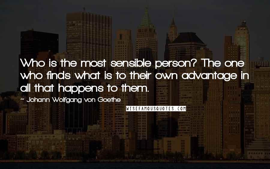 Johann Wolfgang Von Goethe Quotes: Who is the most sensible person? The one who finds what is to their own advantage in all that happens to them.