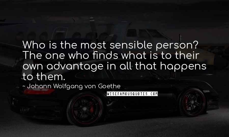 Johann Wolfgang Von Goethe Quotes: Who is the most sensible person? The one who finds what is to their own advantage in all that happens to them.