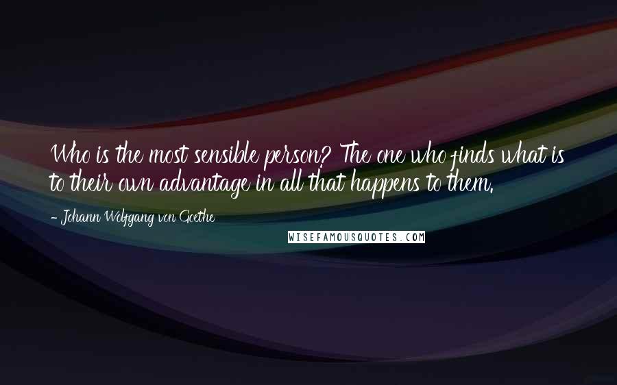 Johann Wolfgang Von Goethe Quotes: Who is the most sensible person? The one who finds what is to their own advantage in all that happens to them.