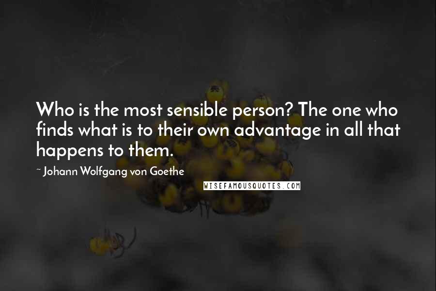 Johann Wolfgang Von Goethe Quotes: Who is the most sensible person? The one who finds what is to their own advantage in all that happens to them.