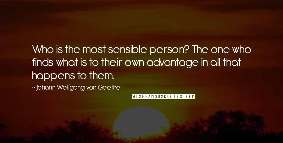 Johann Wolfgang Von Goethe Quotes: Who is the most sensible person? The one who finds what is to their own advantage in all that happens to them.