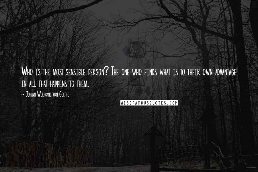 Johann Wolfgang Von Goethe Quotes: Who is the most sensible person? The one who finds what is to their own advantage in all that happens to them.