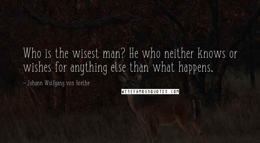 Johann Wolfgang Von Goethe Quotes: Who is the wisest man? He who neither knows or wishes for anything else than what happens.