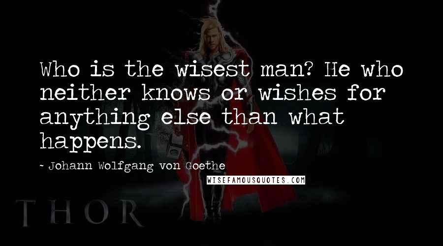 Johann Wolfgang Von Goethe Quotes: Who is the wisest man? He who neither knows or wishes for anything else than what happens.
