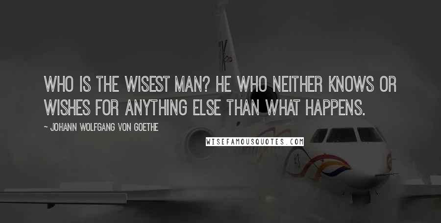 Johann Wolfgang Von Goethe Quotes: Who is the wisest man? He who neither knows or wishes for anything else than what happens.