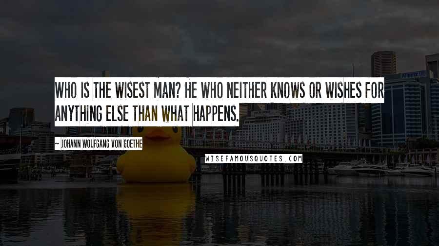 Johann Wolfgang Von Goethe Quotes: Who is the wisest man? He who neither knows or wishes for anything else than what happens.